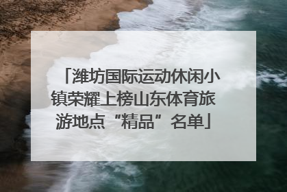 潍坊国际运动休闲小镇荣耀上榜山东体育旅游地点“精品”名单