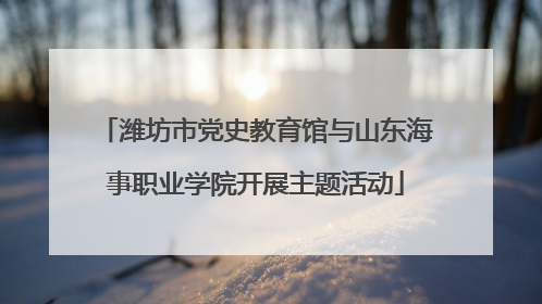 潍坊市党史教育馆与山东海事职业学院开展主题活动