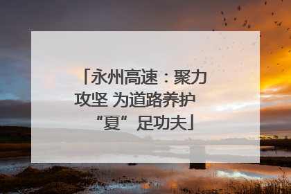 永州高速：聚力攻坚 为道路养护“夏”足功夫