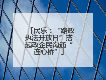 民乐：“路政执法开放日”搭起政企民沟通“连心桥”