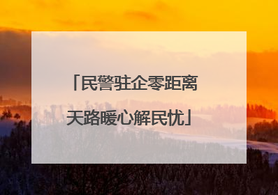 民警驻企零距离 天路暖心解民忧