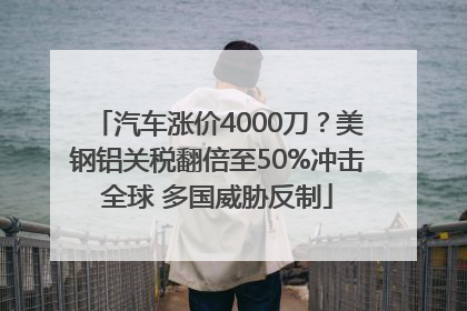 汽车涨价4000刀？美钢铝关税翻倍至50%冲击全球 多国威胁反制