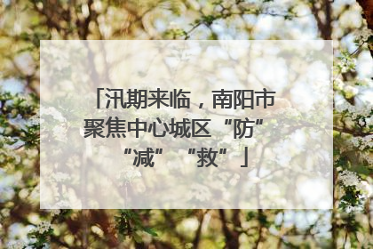 汛期来临，南阳市聚焦中心城区“防”“减”“救”