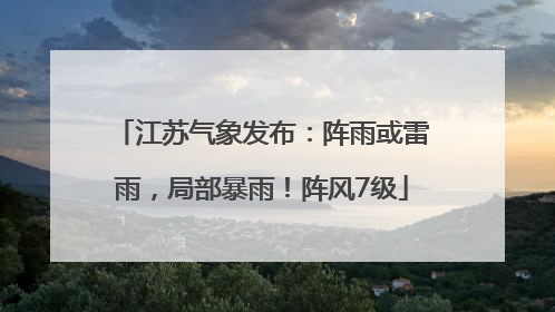 江苏气象发布：阵雨或雷雨，局部暴雨！阵风7级