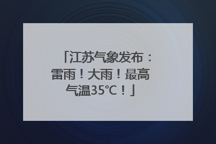 江苏气象发布：雷雨！大雨！最高气温35℃！