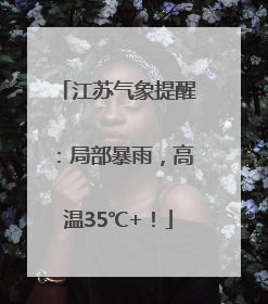 江苏气象提醒：局部暴雨，高温35℃+！