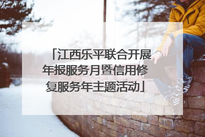 江西乐平联合开展年报服务月暨信用修复服务年主题活动