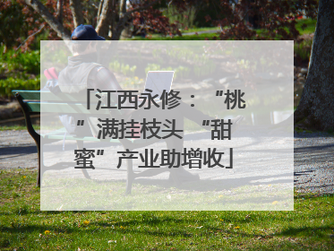 江西永修：“桃”满挂枝头 “甜蜜”产业助增收