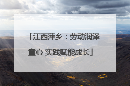 江西萍乡：劳动润泽童心 实践赋能成长