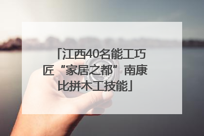江西40名能工巧匠“家居之都”南康比拼木工技能