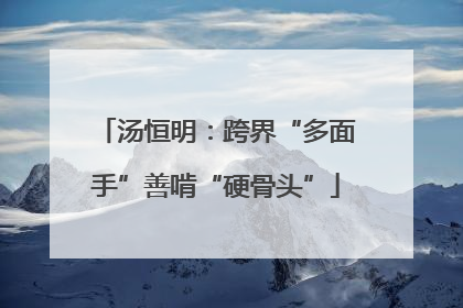 汤恒明：跨界“多面手”善啃“硬骨头”