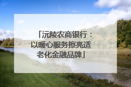 沅陵农商银行：以暖心服务擦亮适老化金融品牌