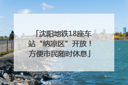 沈阳地铁18座车站“纳凉区”开放！方便市民随时休息