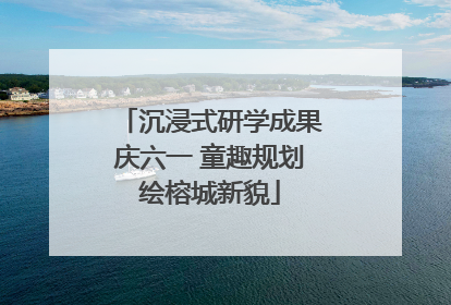 沉浸式研学成果庆六一 童趣规划绘榕城新貌