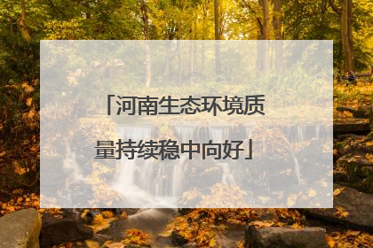 河南生态环境质量持续稳中向好