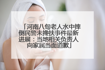 河南八旬老人水中摔倒民警未搀扶事件最新进展：当地相关负责人向家属当面道歉