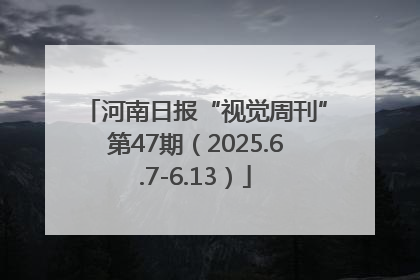 河南日报“视觉周刊”第47期（2025.6.7-6.13）