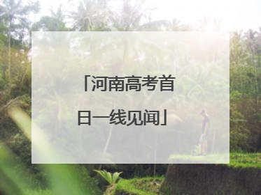 河南高考首日一线见闻