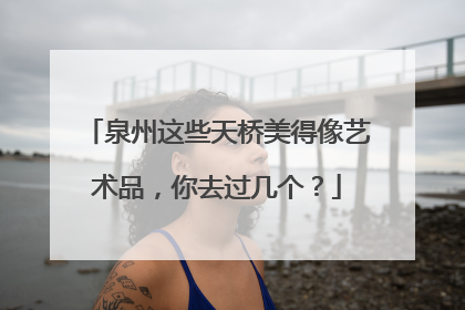 泉州这些天桥美得像艺术品，你去过几个？