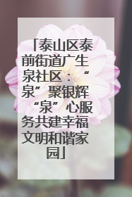 泰山区泰前街道广生泉社区：“泉”聚银辉“泉”心服务共建幸福文明和谐家园