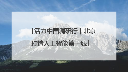 活力中国调研行｜北京打造人工智能第一城