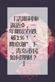 活期利率逼近0，一年期定存跌破1%！“降息潮”下，青岛市民如何理财？
