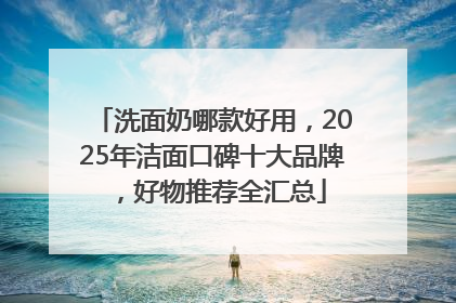 洗面奶哪款好用，2025年洁面口碑十大品牌，好物推荐全汇总