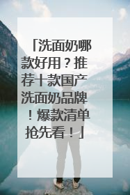 洗面奶哪款好用？推荐十款国产洗面奶品牌！爆款清单抢先看！