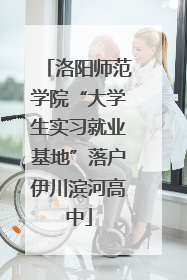 洛阳师范学院“大学生实习就业基地”落户伊川滨河高中