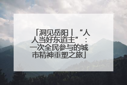 洞见岳阳丨“人人当好东道主”：一次全民参与的城市精神重塑之旅