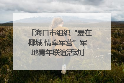 海口市组织“爱在椰城 情牵军营”军地青年联谊活动