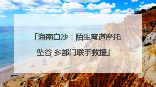 海南白沙：陌生弯道摩托坠谷 多部门联手救援
