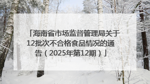 海南省市场监督管理局关于12批次不合格食品情况的通告（2025年第12期）