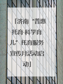 济南“普惠托育·科学育儿”托育服务宣传月活动启动