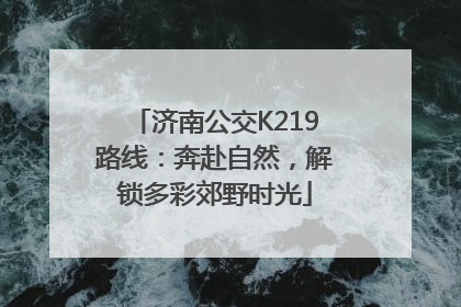 济南公交K219路线：奔赴自然，解锁多彩郊野时光