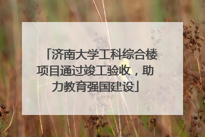 济南大学工科综合楼项目通过竣工验收，助力教育强国建设