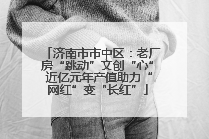 济南市市中区：老厂房“跳动”文创“心” 近亿元年产值助力“网红”变“长红”