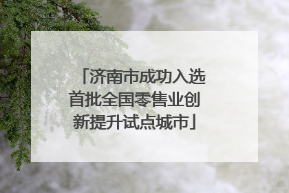 济南市成功入选首批全国零售业创新提升试点城市