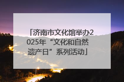 济南市文化馆举办2025年“文化和自然遗产日”系列活动
