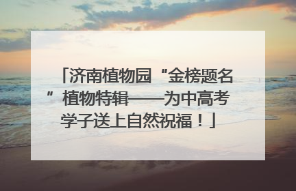 济南植物园“金榜题名”植物特辑——为中高考学子送上自然祝福！
