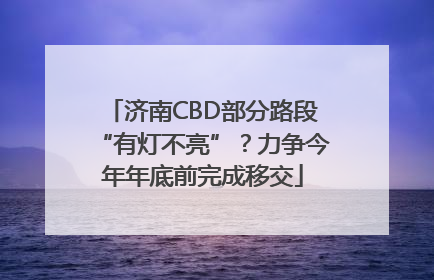济南CBD部分路段“有灯不亮”？力争今年年底前完成移交