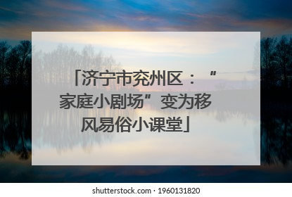 济宁市兖州区：“家庭小剧场”变为移风易俗小课堂