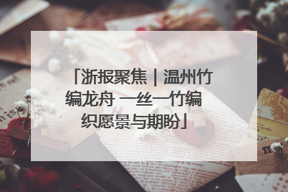 浙报聚焦｜温州竹编龙舟 一丝一竹编织愿景与期盼