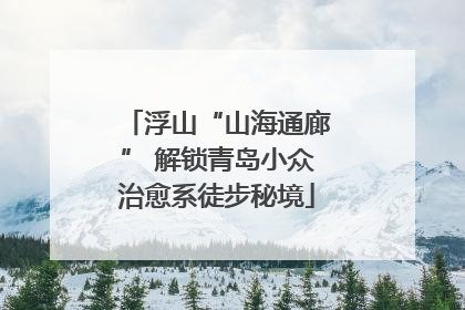 浮山“山海通廊” 解锁青岛小众治愈系徒步秘境