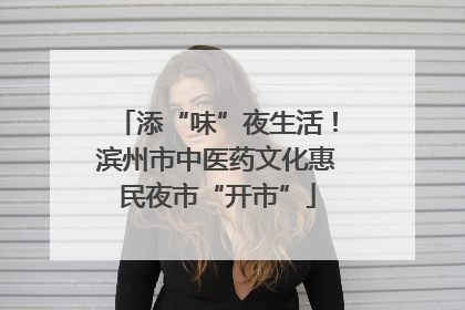 添“味”夜生活！滨州市中医药文化惠民夜市“开市”