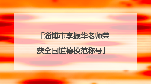 淄博市李振华老师荣获全国道德模范称号