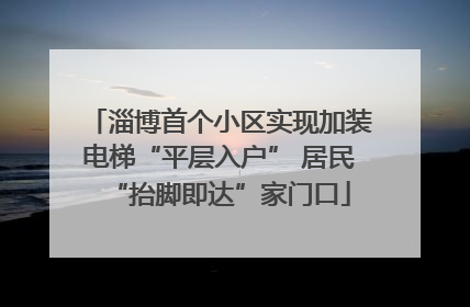 淄博首个小区实现加装电梯“平层入户” 居民“抬脚即达”家门口