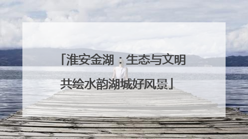 淮安金湖：生态与文明共绘水韵湖城好风景
