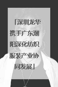 深圳龙华携手广东潮阳深化纺织服装产业协同发展