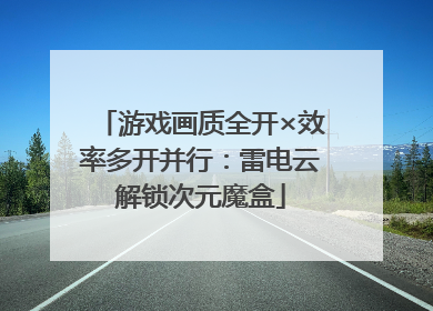 游戏画质全开×效率多开并行：雷电云解锁次元魔盒